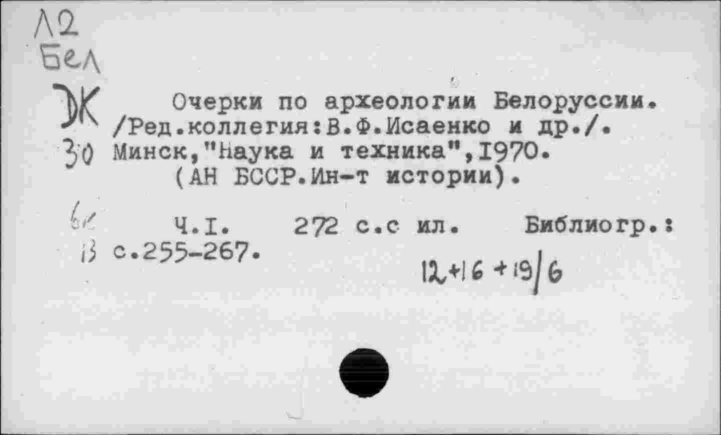 ﻿X Очерки по археологии Белоруссии. /Ред.коллегия:В.Ф.Исаенко и др./.
^'0 Минск,’’Наука и техника”, 1970.
(АН БССР.Ин-т истории).
Ч.І. 272 с.с ил с.255-267.
Библиогр.: